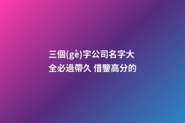 三個(gè)字公司名字大全必過帶久 借鑒高分的-第1張-公司起名-玄機(jī)派